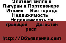Элитная вилла в Лигурии в Портовенере (Италия) - Все города Недвижимость » Недвижимость за границей   . Дагестан респ.